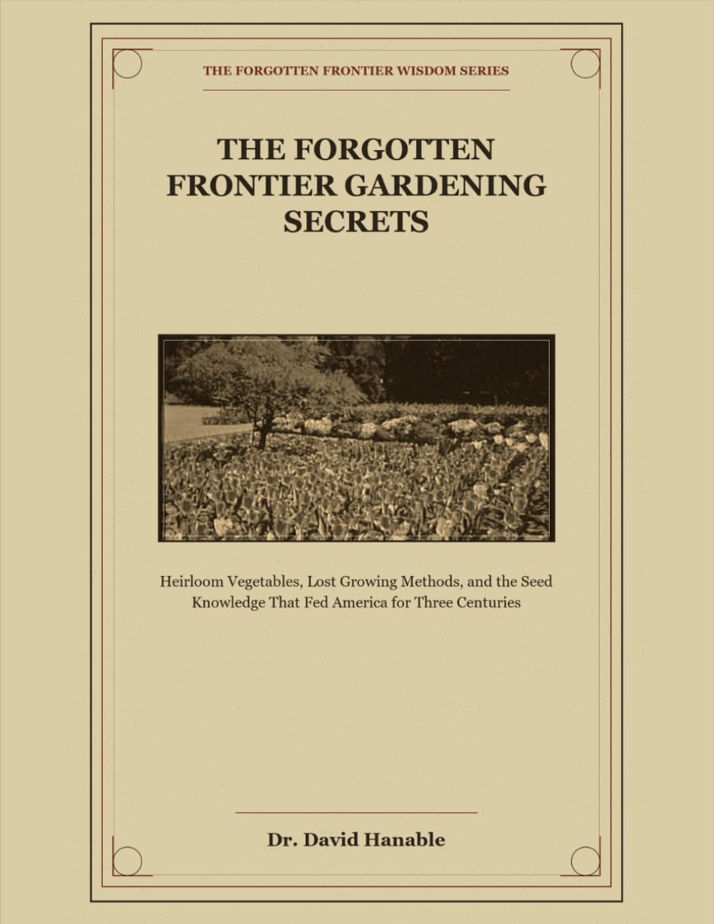 The Forgotten Frontier Gardening Secrets: Heirloom Vegetables, Lost Growing Methods, and the Seed Knowledge That Fed America for Three Centuries (The Forgotten Frontier Wisdom Series)