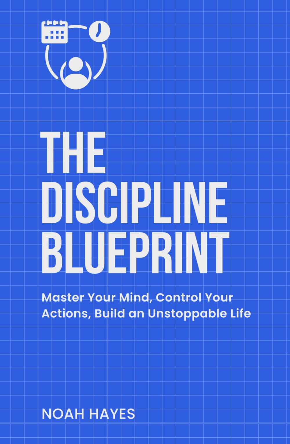 The Discipline Blueprint: Master Your Mind, Control Your Actions, Build an Unstoppable Life