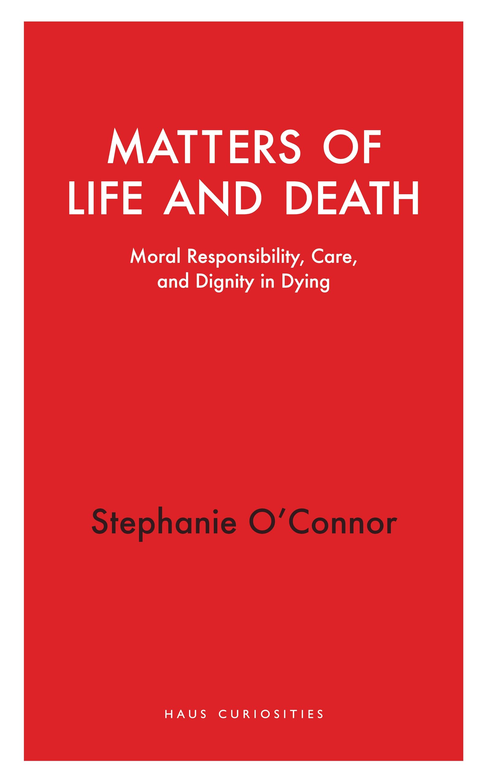 Matters of Life and Death: Moral Responsibility, Care, and Dignity in Dying (Haus Curiosities)