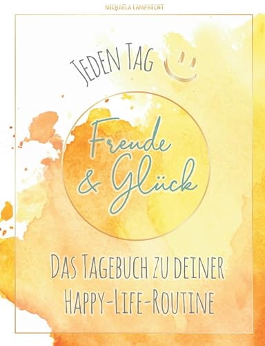 JEDEN TAG Freude &amp; Glück: Das Tagebuch zu deiner Happy-Life-Routine