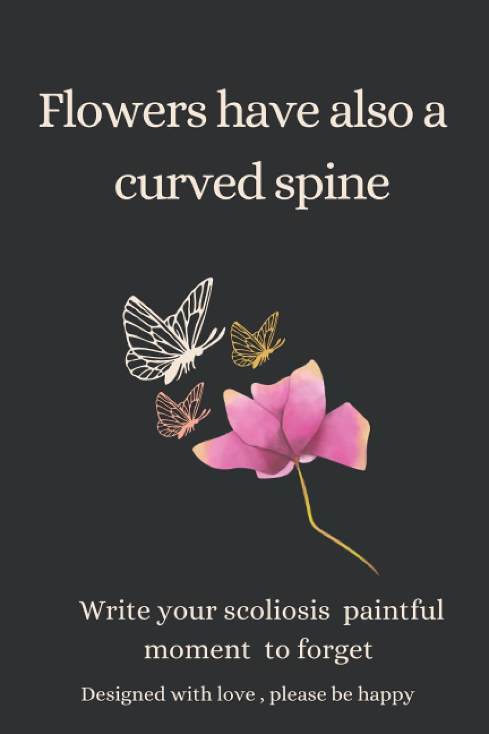 Flowers have also a curved spine:Write your scoliosis paintful moment to forget .Scoliosis NOTEBOOK