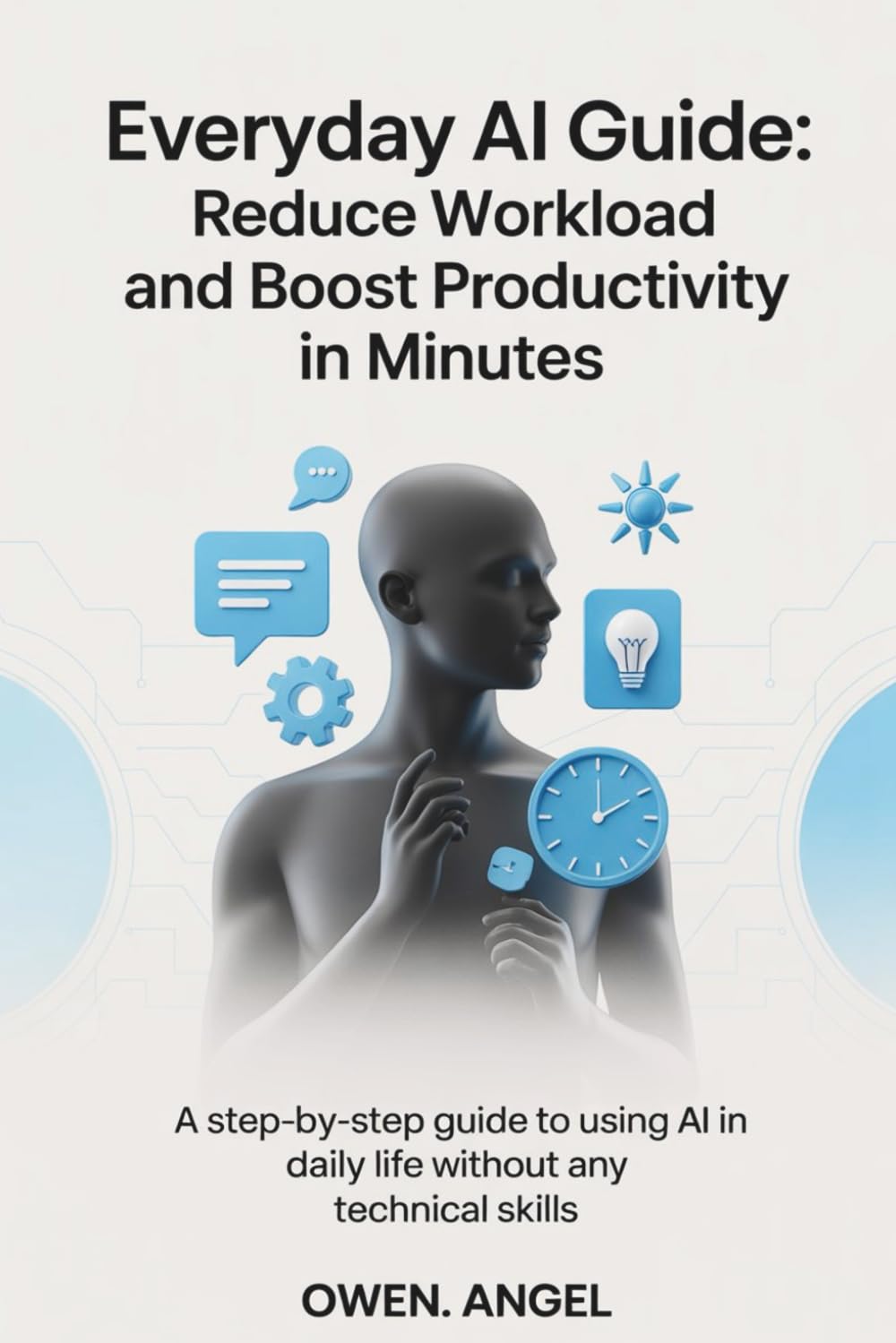 Everyday AI Guide: Reduce Workload and Boost Productivity in Minutes: A Step-by-Step Guide to Using AI in Daily Life Without Any Technical Skills