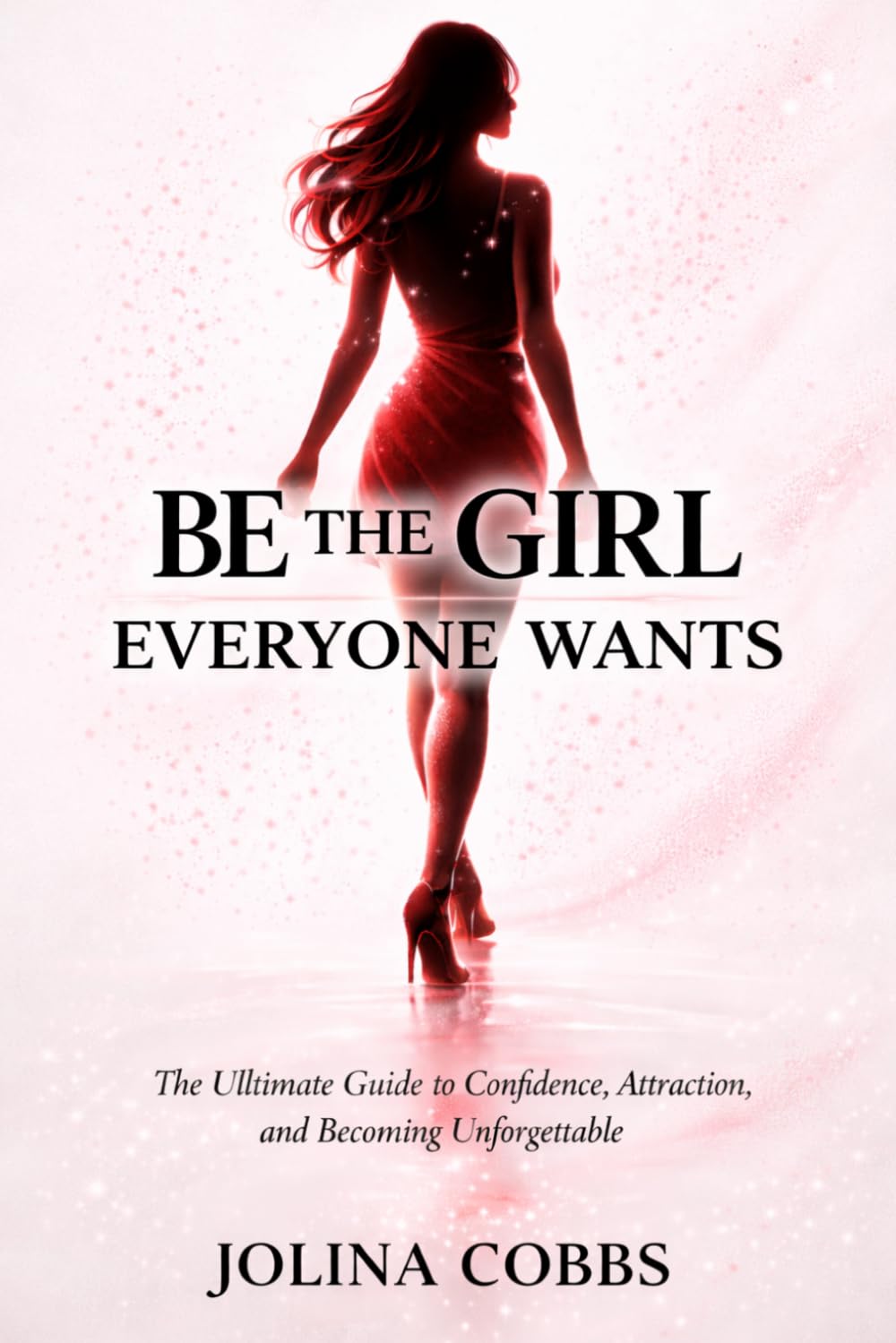 BE THE GIRL EVERYONE WANTS: The Ultimate Guide to Confidence, Attraction, and Becoming Unforgettable