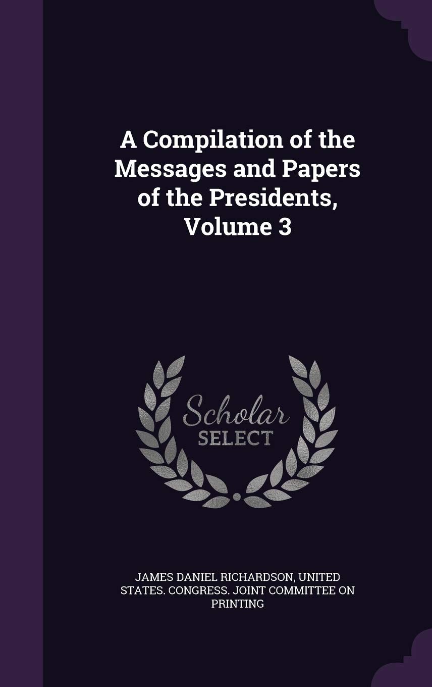 A Compilation of the Messages and Papers of the Presidents, Volume 3