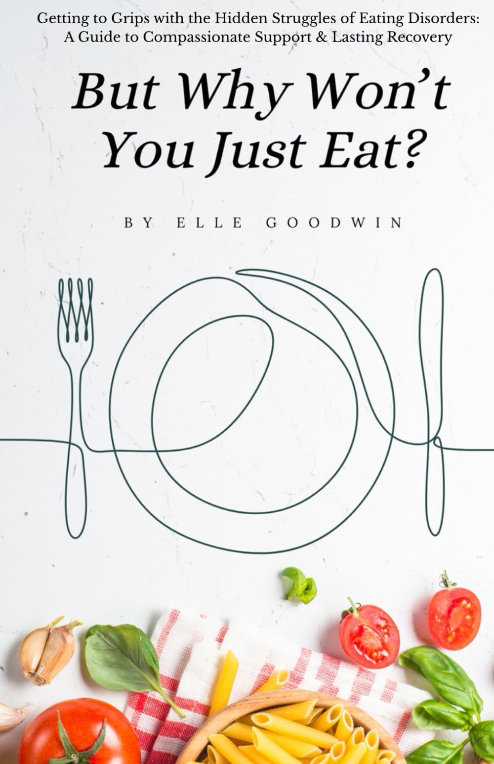 But Why Won't You Just Eat?: Getting to Grips with the Hidden Struggles of Eating Disorders - A Guide to Compassionate Support and Lasting Recovery