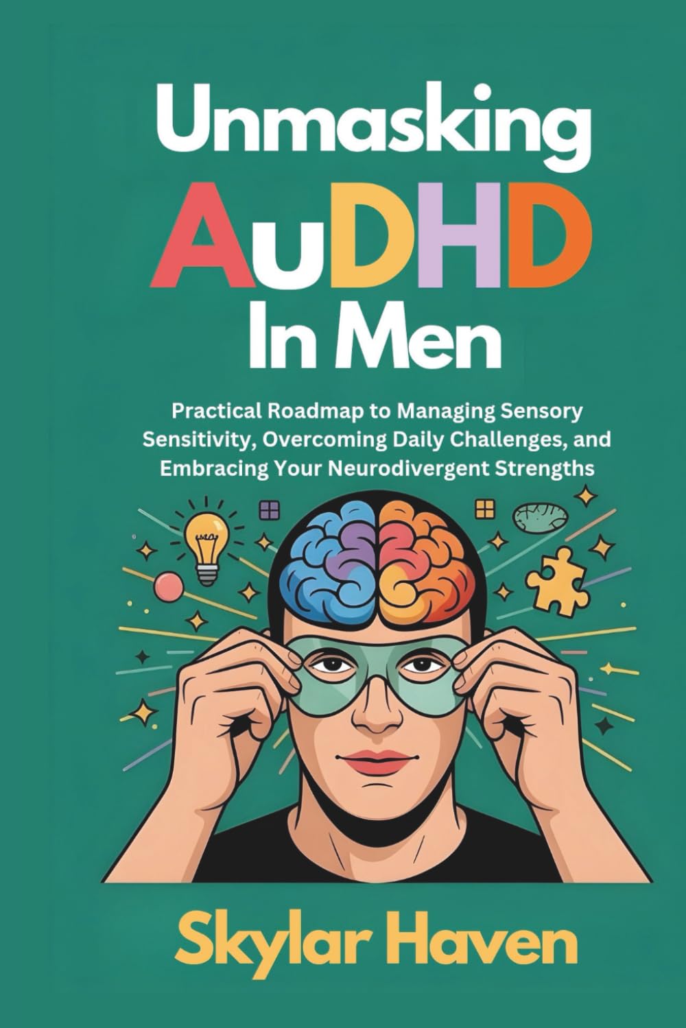 Unmasking AuDHD in Men: Practical Roadmap to Managing Sensory Sensitivity, Overcoming Daily Challenges, and Embracing Your Neurodivergent Strengths