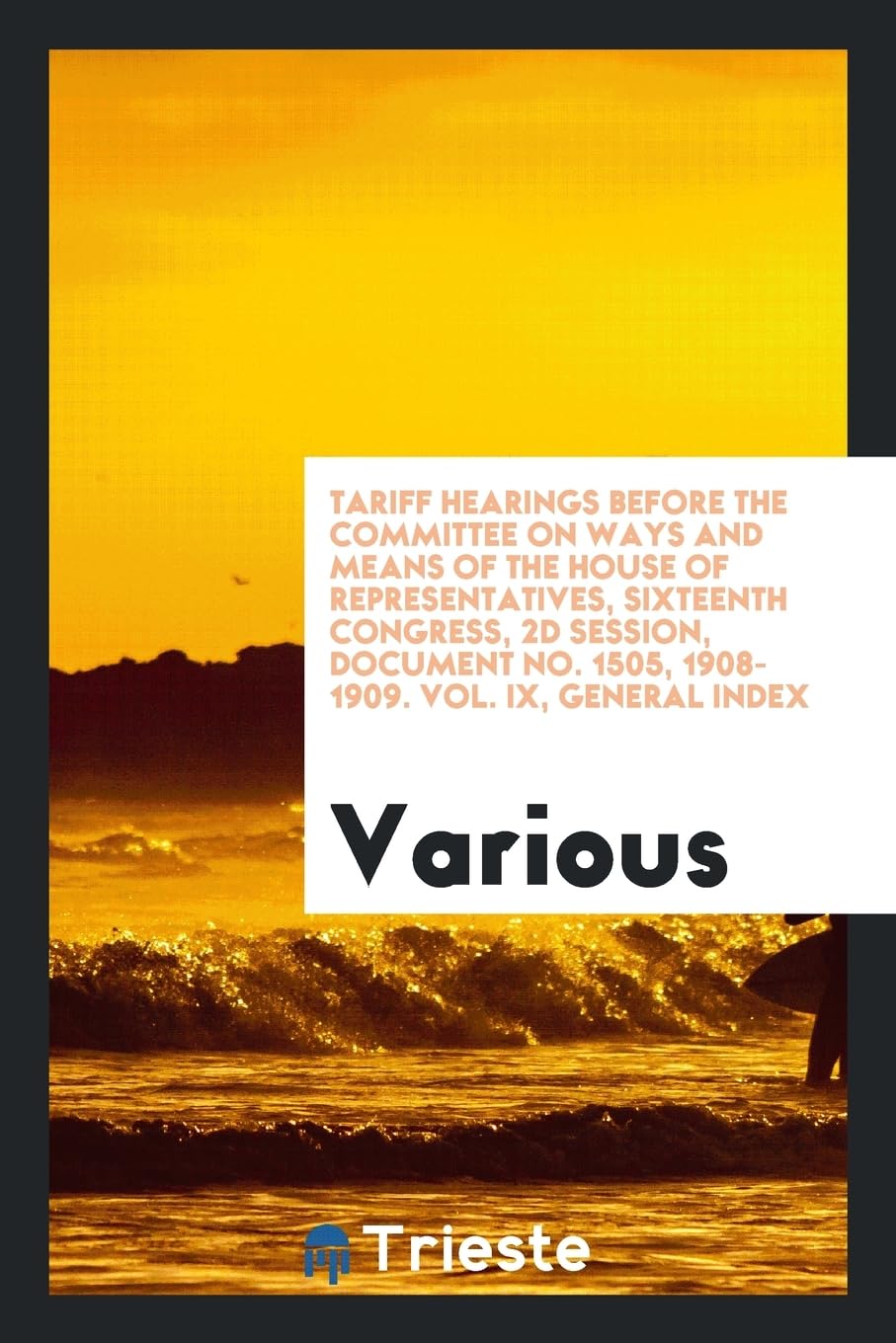 Tariff Hearings before the Committee on Ways and Means of the House of Representatives, Sixteenth Congress, 2d Session, Document No. 1505, 1908-1909. Vol. IX, General Index