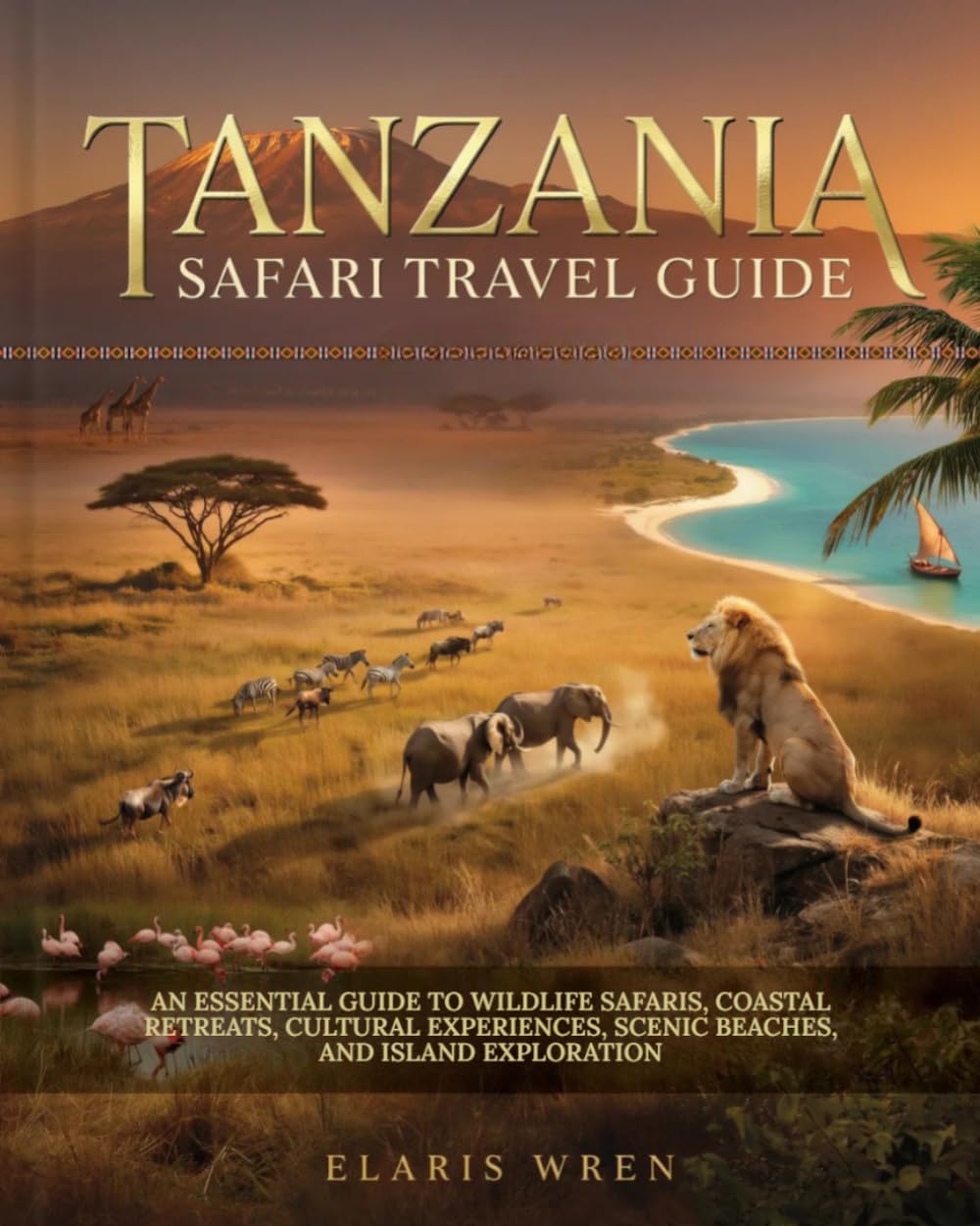 TANZANIA SAFARI TRAVEL GUIDE: AN ESSENTIAL GUIDE TO WILDLIFE SAFARIS, COASTAL RETREATS, CULTURAL EXPERIENCES, SCENIC BEACHES, AND ISLAND EXPLORATION