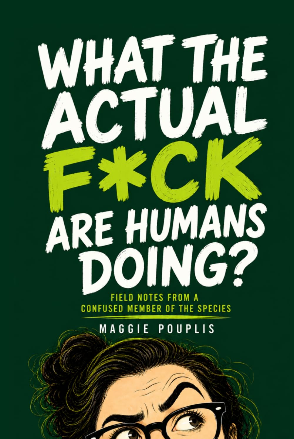 What the Actual F*ck Are Humans Doing?: Field Notes from a Confused Member of the Species