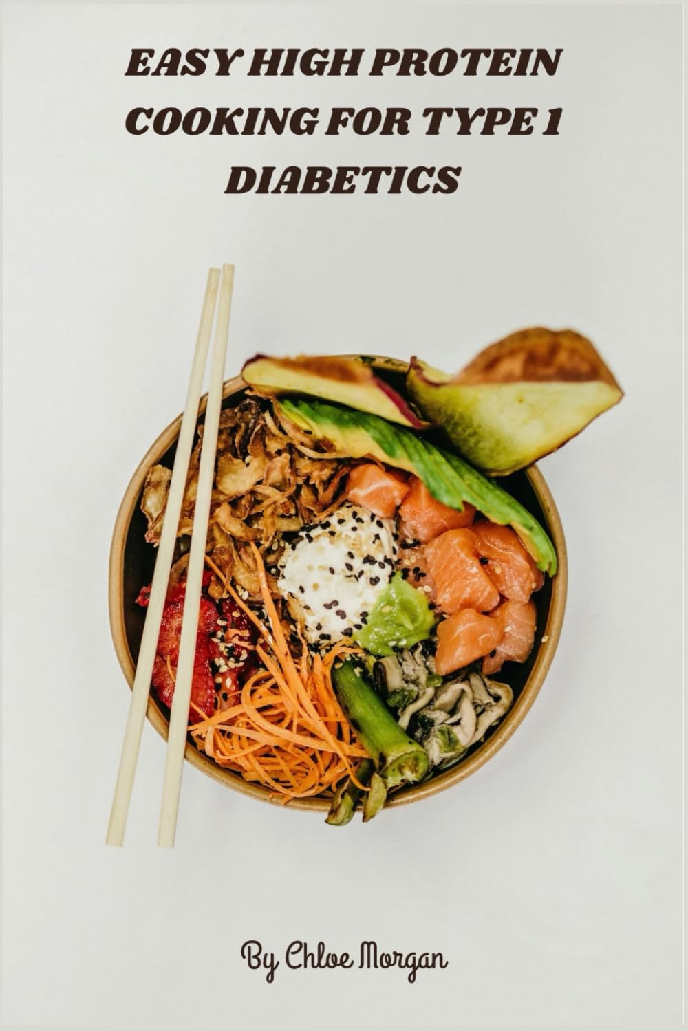 Easy High Protein Cooking for Type 1 Diabetics: Delicious low-carb, nutrient-dense meals to stabilize blood sugar, boost energy, and simplify meal prep