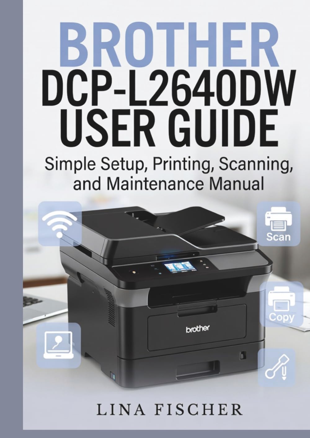 BROTHER DCP-L2640DW USER GUIDE: Simple Setup, Printing, Scanning, and Maintenance Manual