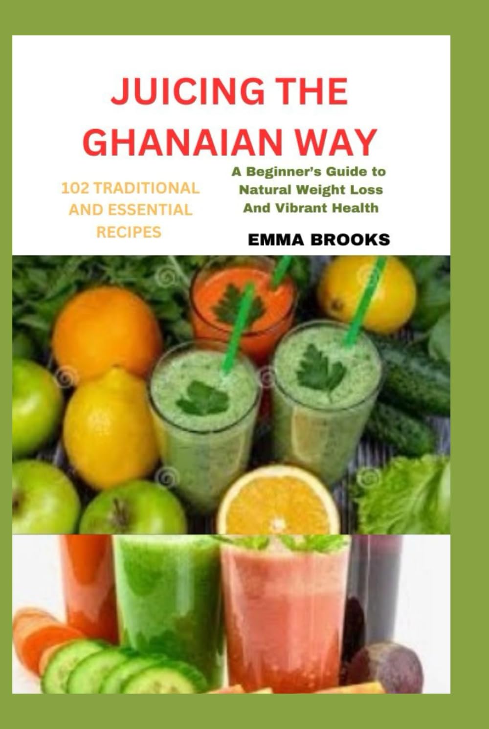 JUICING THE GHANAIAN WAY: 102 TRADITIONAL AND ESSENTIAL RECIPES: “A Beginner’s Guide to Natural Weight Loss and Vibrant Health”