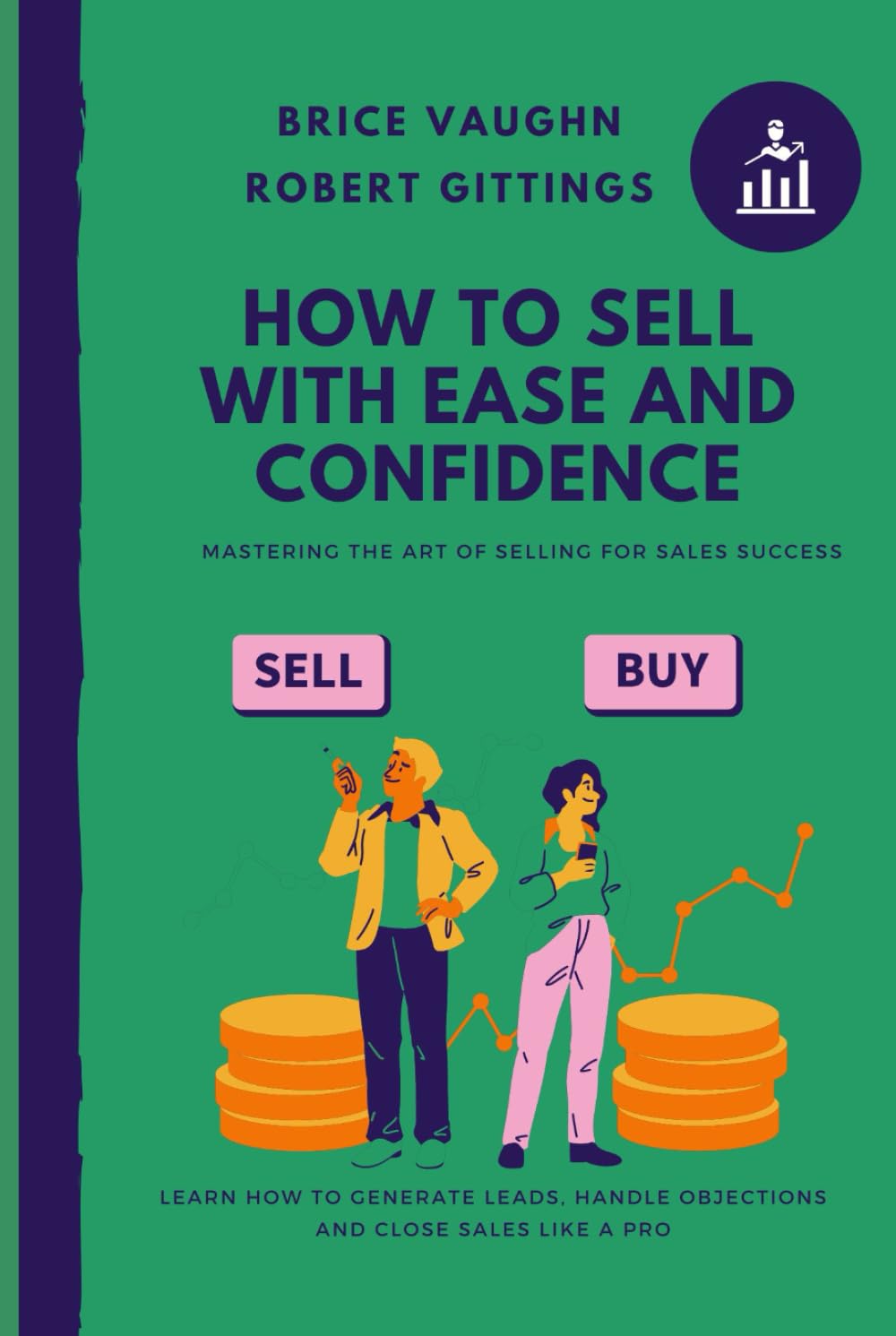 How to Sell with Ease and Confidence: Learn how to generate leads, handle objections and close sales like a pro