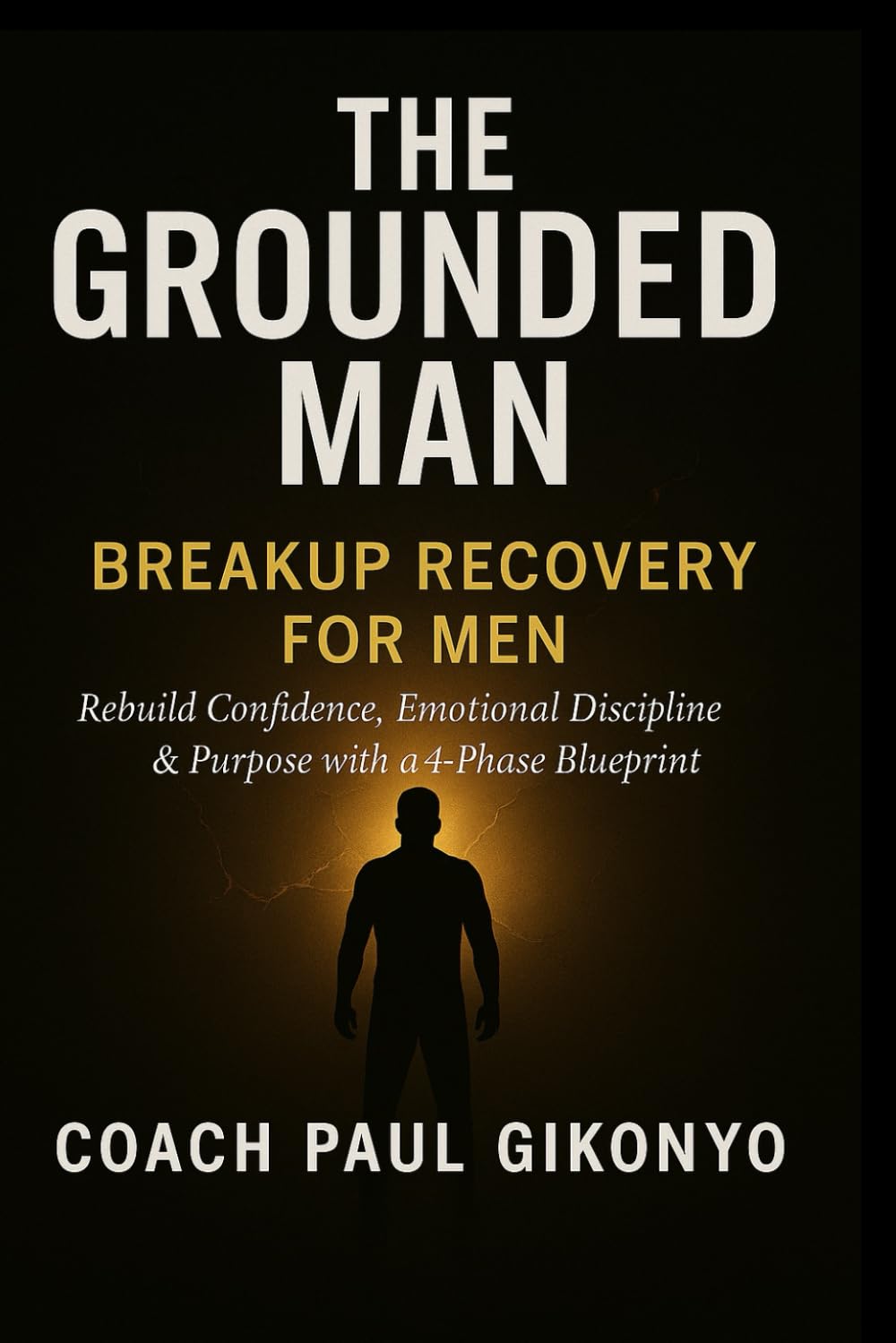 The Grounded Man: Breakup Recovery for Men: Rebuild Confidence, Emotional Discipline & Purpose with a 4-Phase Blueprint