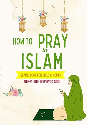 How to Pray in Islam - For Girls &amp; Women: An illustrated and complete guide on everything you need to know about Salat | Perfect for new converts and ... prayer for the first time | Islamic book