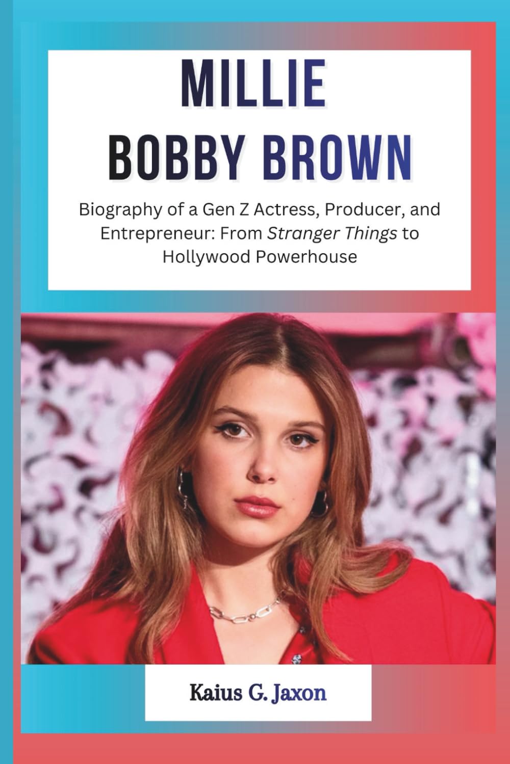 MILLIE BOBBY BROWN: Biography of a Gen Z Actress, Producer, and Entrepreneur: From Stranger Things to Hollywood Powerhouse (INFLUENCE FILES: INSIDE THE RISE OF TODAY`S MOST INFLUENTIAL CELEBRITIES)