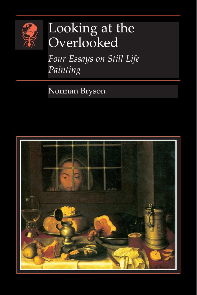 Looking at the Overlooked: Four Essays on Still Life Painting (Essays in Art & Culture)