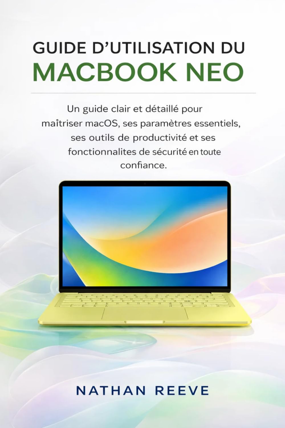 GUIDE D'UTILISATION DU MACBOOK NEO: Un guide clair et détaillé pour maîtriser macOS, ses paramètres essentiels, ses outils de productivité et ses fonctionnalités de sécurité en toute confiance.