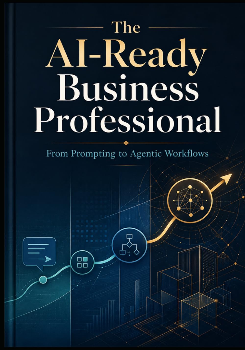 THE AI-READY BUSINESS PROFESSIONAL: From Prompting to Agentic Workflows (AI Adoption & Transformation)