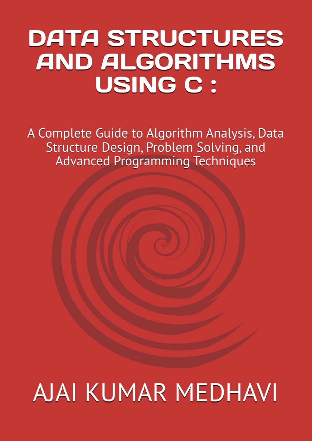 DATA STRUCTURES AND ALGORITHMS USING C :: A Complete Guide to Algorithm Analysis, Data Structure Design, Problem Solving, and Advanced Programming Techniques