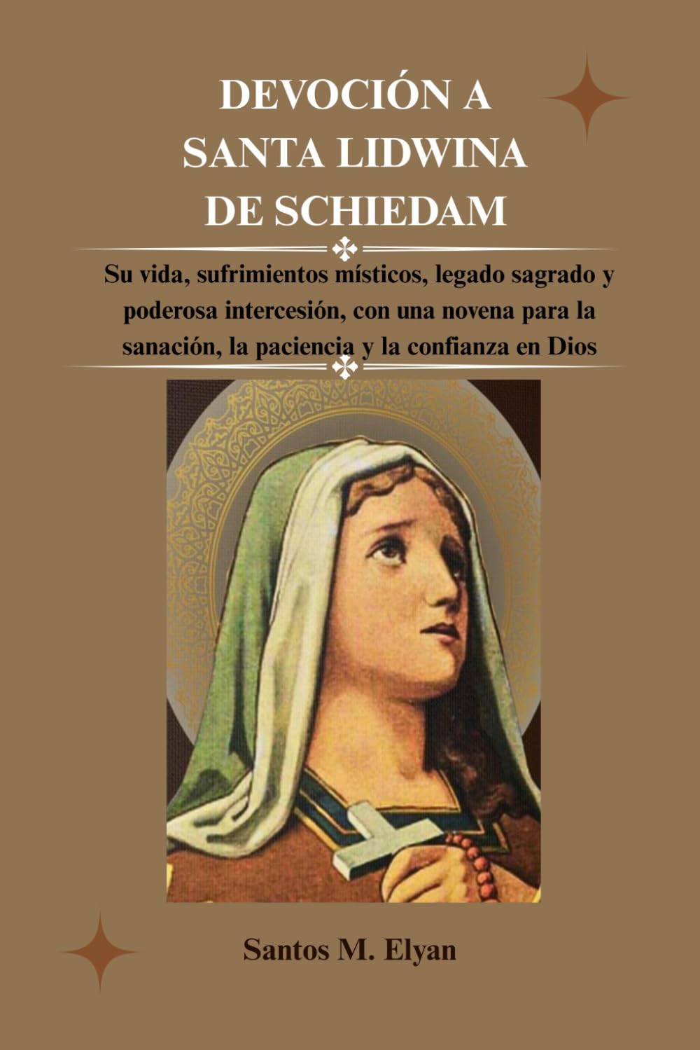 DEVOCIÓN A SANTA LIDWINA DE SCHIEDAM: Su vida, sufrimientos místicos, legado sagrado y poderosa intercesión, con una novena para la sanación, la paciencia y la confianza en Dios