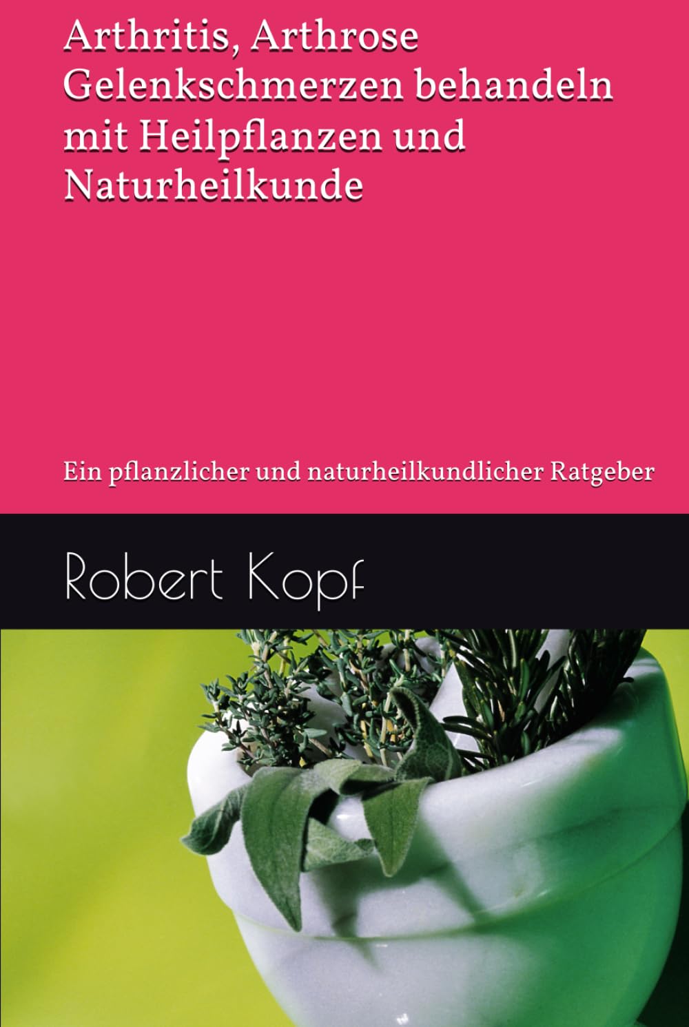 Arthritis, Arthrose - Gelenkschmerzen behandeln mit Heilpflanzen und Naturheilkunde: Ein pflanzlicher und naturheilkundlicher Ratgeber