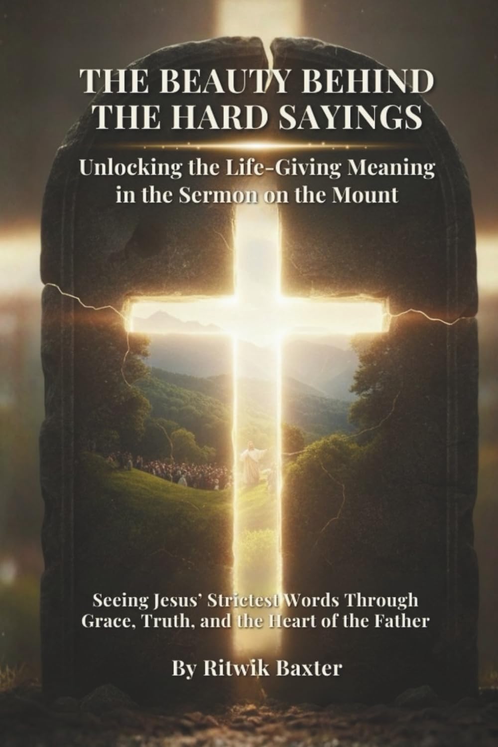 THE BEAUTY BEHIND THE HARD SAYINGS: Unlocking the Life-Giving Meaning in the Sermon on the Mount