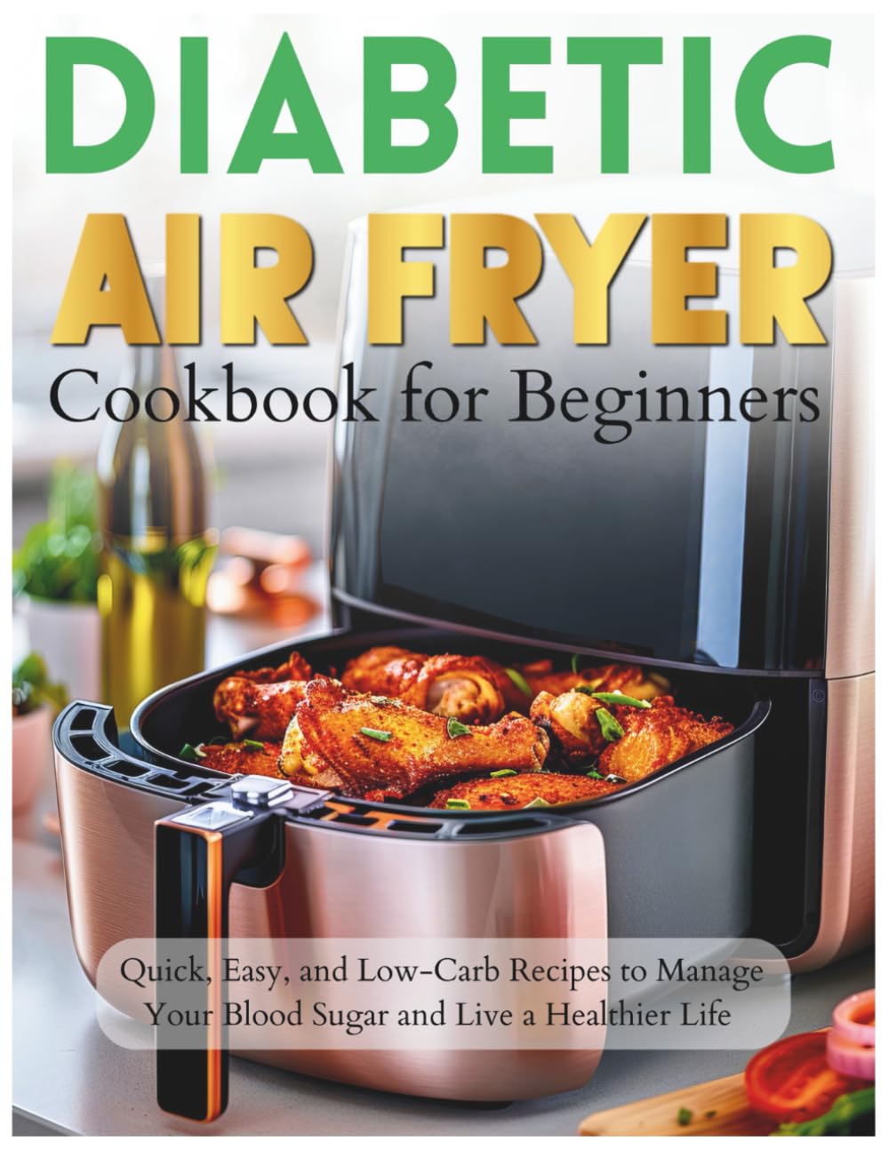 Diabetic Air Fryer Cookbook for Beginners: Quick, Easy, and Low-Carb Recipes to Manage Your Blood Sugar and Live a Healthier Life