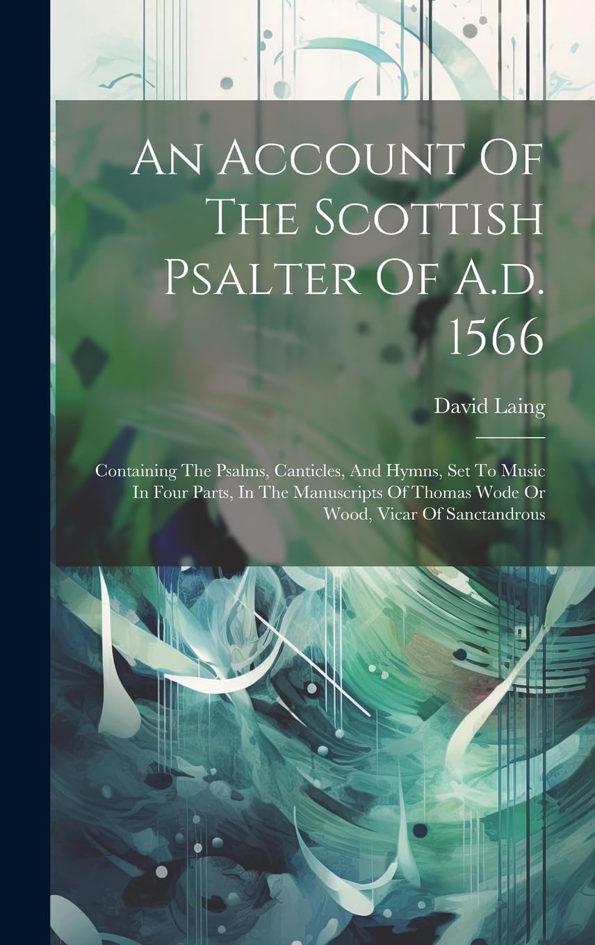 An Account Of The Scottish Psalter Of A.d. 1566: Containing The Psalms, Canticles, And Hymns, Set To Music In Four Parts, In The Manuscripts Of Thomas Wode Or Wood, Vicar Of Sanctandrous