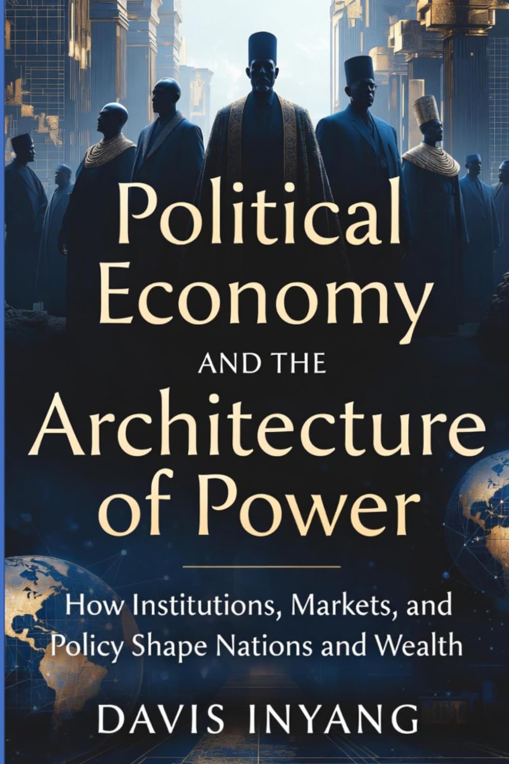 POLITICAL ECONOMY AND THE ARCHITECTURE OF POWER: How Institutions, Markets, and Policy Shape Nations and Wealth