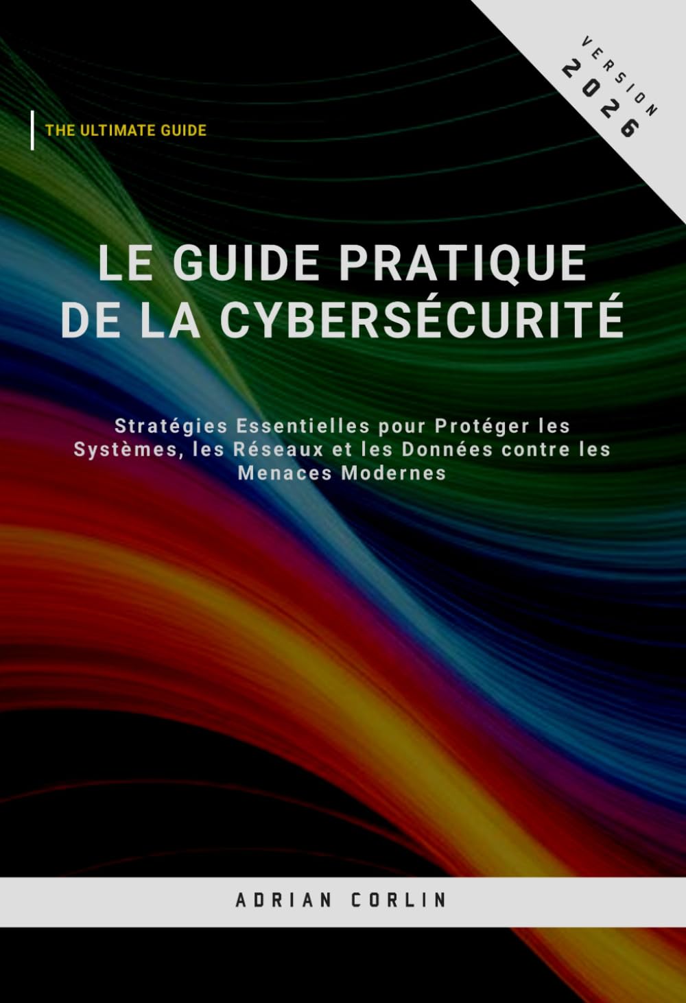Le Guide Pratique de la Cybersécurité: Stratégies Essentielles pour Protéger les Systèmes, les Réseaux et les Données contre les Menaces Modernes