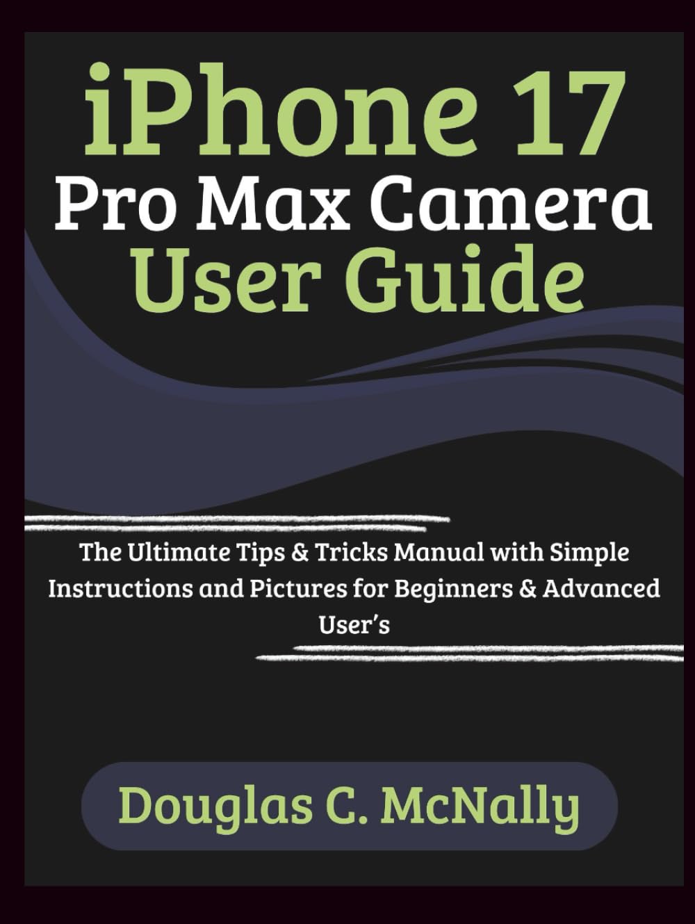 iPhone 17 Pro Max Camera User Guide: The Ultimate Tips & Tricks Manual with Simple Instructions and Pictures for Beginners & Advanced User’s