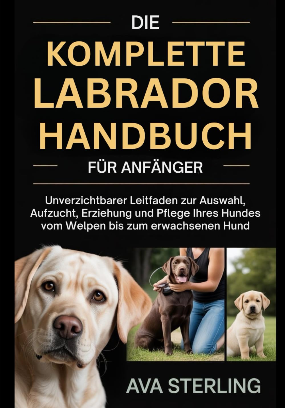 DIE KOMPLETTE LABRADOR-HANDBUCH FÜR ANFÄNGER: Unverzichtbarer Leitfaden zur Auswahl, Aufzucht, Erziehung und Pflege Ihres Hundes vom Welpen bis zum erwachsenen Hund (Hunde-Liebhaber’s Ratgeber Reihe)