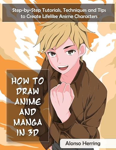 How to Draw Anime and Manga in 3D: Step-by-Step Tutorials, Techniques and Tips to Create Lifelike Anime Characters