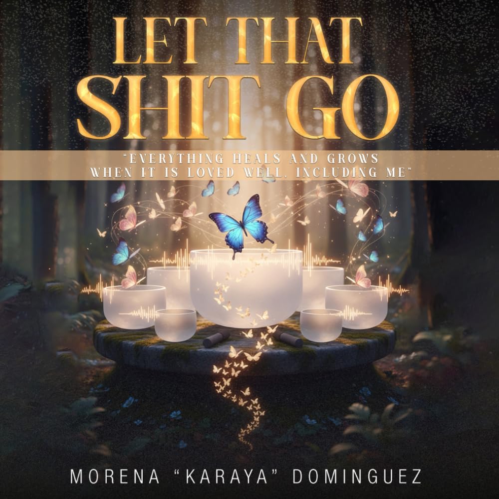 Let That Shit Go: Everything Heals and Grows When It Loved Well, Including