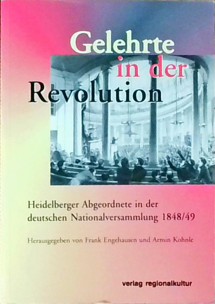 Gelehrte in der Revolution: Heidelberger Abgeordnete in der deutschen Nationalversammlung 1848/49. Georg G. Gervinus - Robert von Mohl - Gustav Höfken ... Karl T. Welcker - Karl Hagen - Christian Kapp