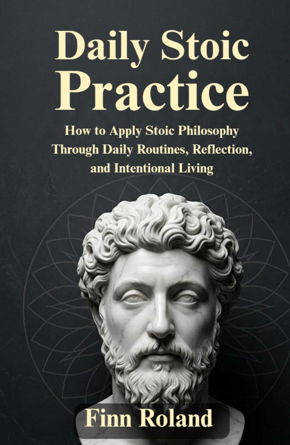 Daily Stoic Practice: How to Apply Stoic Philosophy Through Daily Routines, Reflection, and Intentional Living