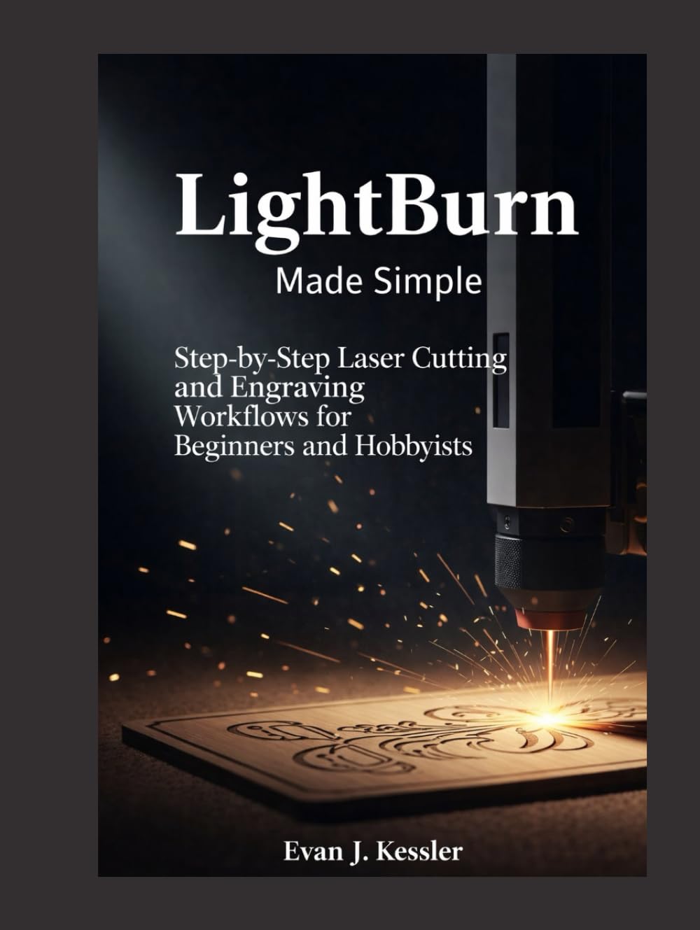 LIGHTBURN MADE SIMPLE: Step-by-Step Laser Cutting and Engraving Workflows for Beginners and Hobbyists