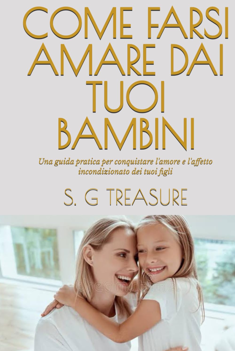 COME FARSI AMARE DAI TUOI BAMBINI: Una guida pratica per conquistare l'amore e l'affetto incondizionato dei tuoi figli (S. G TREASURE'S PARENTING BOOKSTORE)