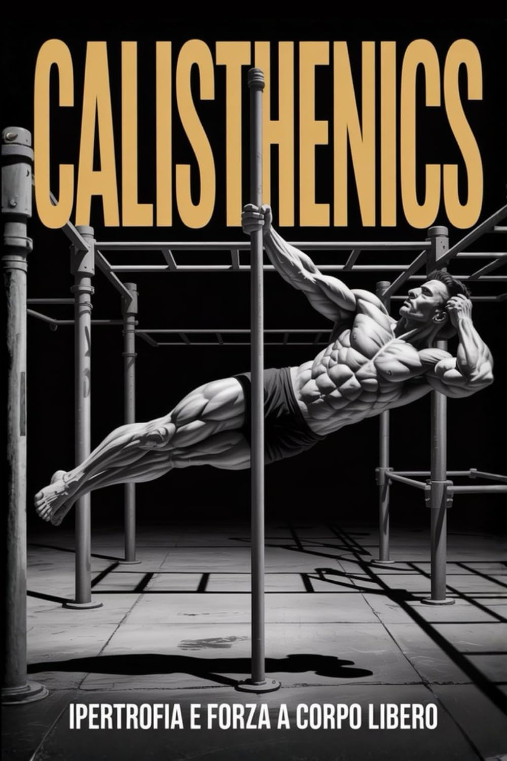 CALISTHENICS: Forza e Ipertrofia a Corpo Libero. Le Migliori Schede di Allenamento con Esercizi Tecnici a Progressione e Alimentazione Specifica per l’Incremento della Massa Muscolare