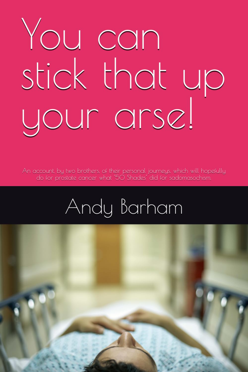 You can stick that up your arse!: An account, by two brothers, of their personal journeys, which will hopefully do for prostate cancer what ‘50 Shades’ did for sadomasochism.