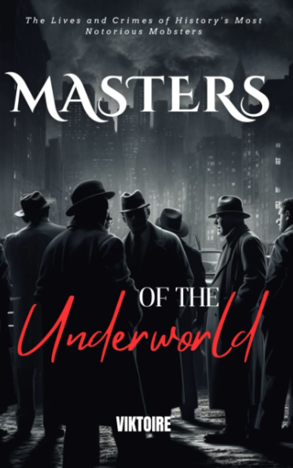 Masters of the Underworld: A Chronicle of Infamous Gangsters, Real lives and True Crimes of History's Most Notorious Mobsters