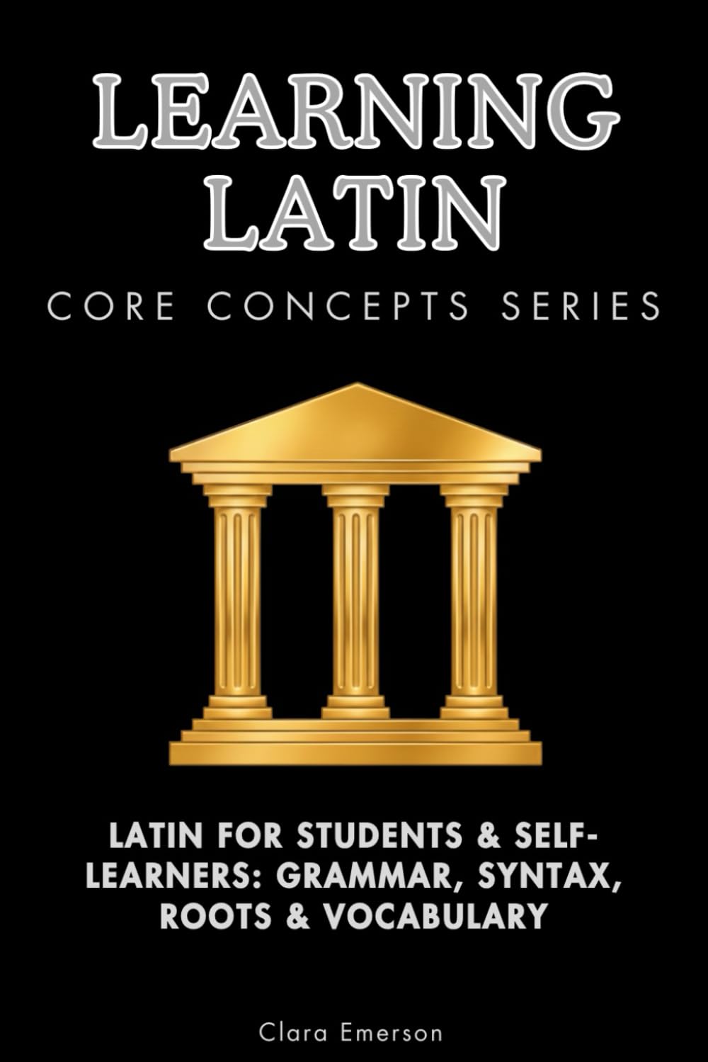 Learning Latin Core Concepts Series: Latin for Students & Self-Learners: Grammar, Syntax, Roots & Vocabulary