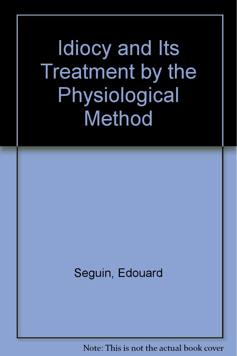 Idiocy and its treatment by the physiological method Seguin, Edward Idiocy and its treatment by the physiological method Seguin, Edward