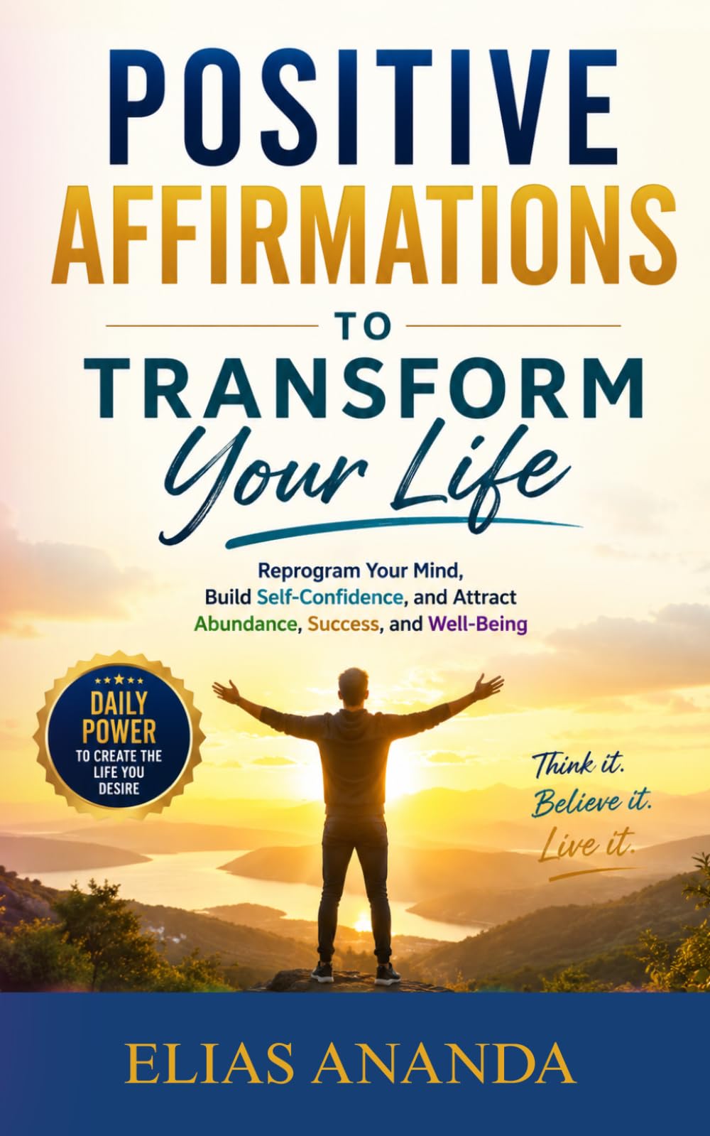 POSITIVE AFFIRMATIONS TO TRANSFORM YOUR LIFE: REPROGRAM YOUR MIND, BUILD SELF-CONFIDENCE, AND ATTRACT ABUNDANCE, SUCCESS, AND WELL-BEING