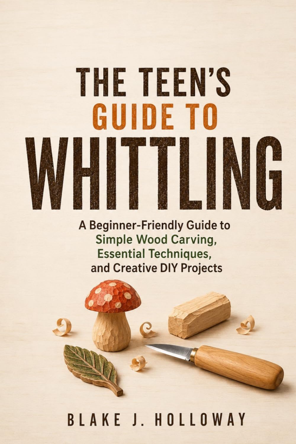 THE TEEN’S GUIDE TO WHITTLING: A Beginner-Friendly Guide to Simple Wood Carving, Essential Techniques, and Creative DIY Projects