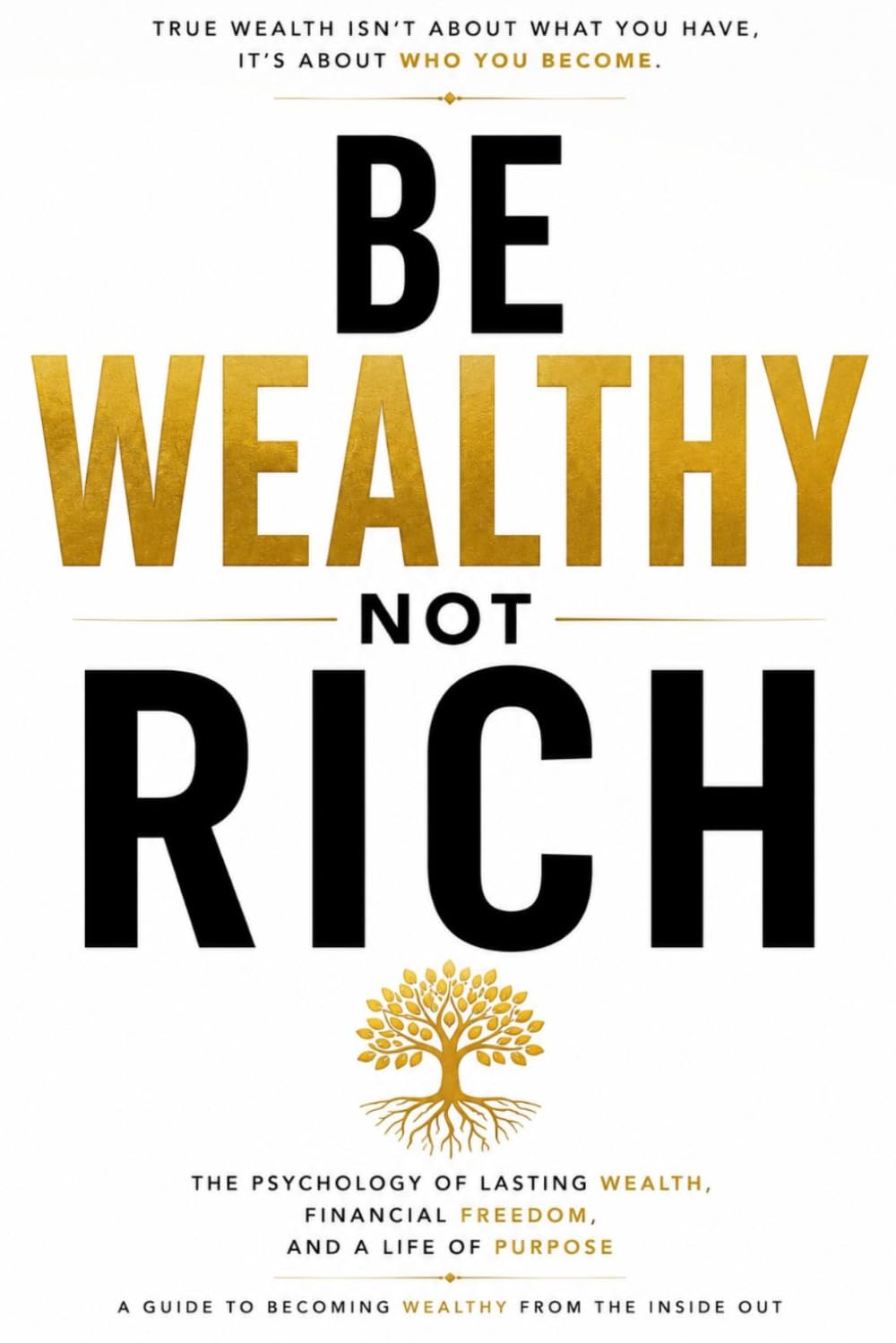 BE WEALTHY NOT RICH: The Psychology of Lasting Wealth