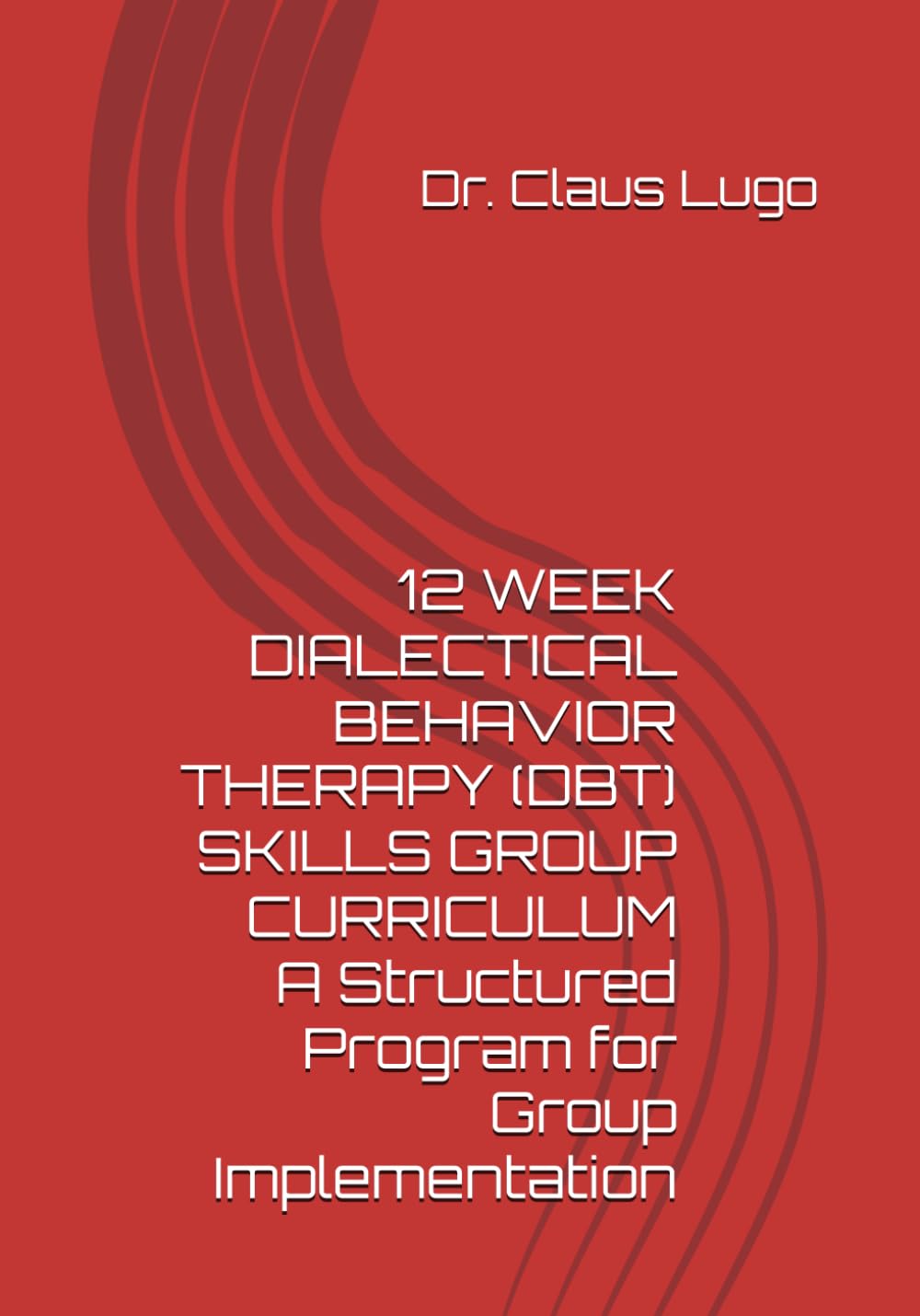 12 WEEK DIALECTICAL BEHAVIOR THERAPY (DBT) SKILLS GROUP CURRICULUM, A Structured Program for Group Implementation