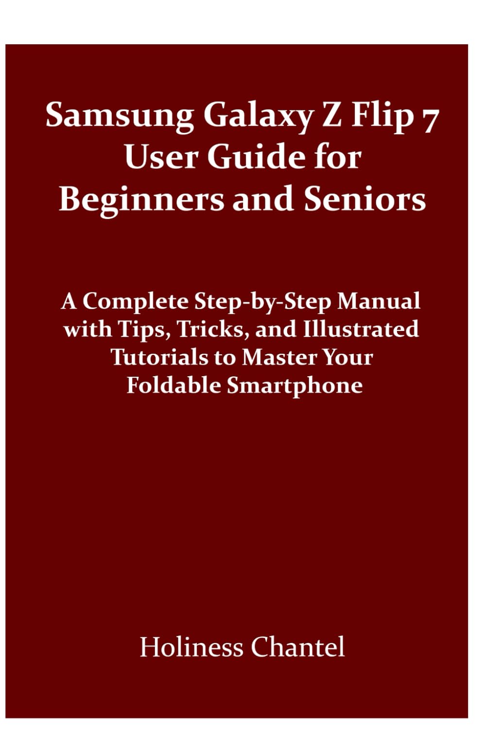 Samsung Galaxy Z Flip 7 User Guide for Beginners and Seniors: A Complete Step-by-Step Manual with Tips, Tricks, and Illustrated Tutorials to Master Your Foldable Smartphone