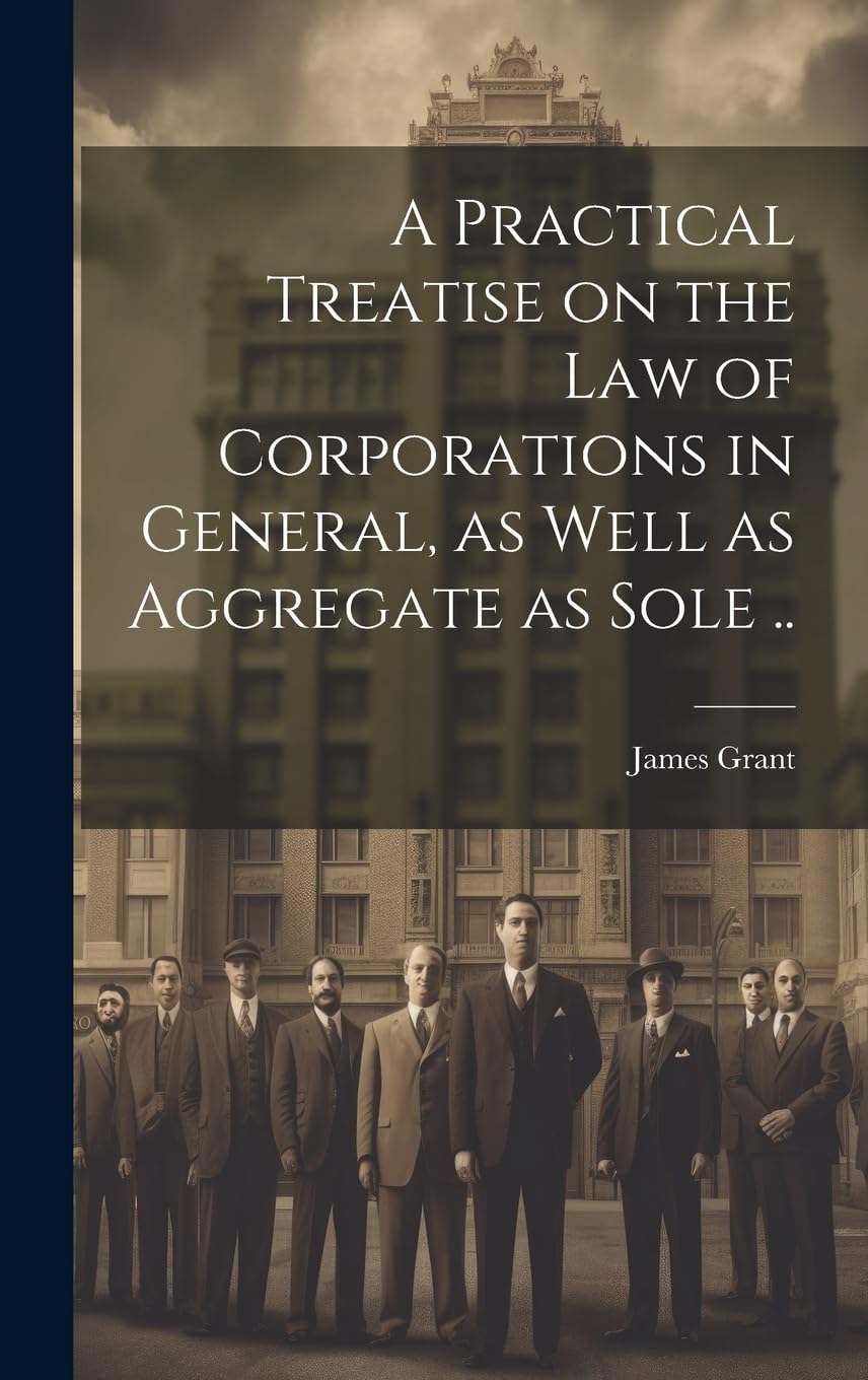 A Practical Treatise on the Law of Corporations in General, as Well as Aggregate as Sole ..